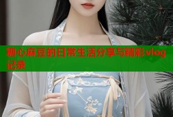 糖心麻豆的日常生活分享与精彩vlog记录