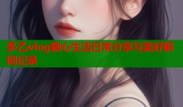 多乙vlog糖心生活日常分享与美好瞬间记录