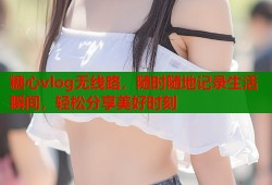 糖心vlog无线路，随时随地记录生活瞬间，轻松分享美好时刻