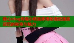 糖心vlog传媒小桃独家揭秘播放速度背后的秘密与魅力