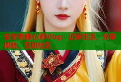 安安老糖心师Vlog：记录生活，分享体验，互动社区
