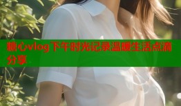 糖心vlog下午时光记录温暖生活点滴分享