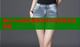 糖心vlog轻松更换账号快速切换无忧体验