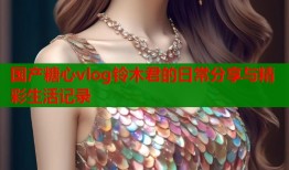 国产糖心vlog铃木君的日常分享与精彩生活记录