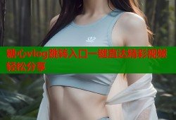 糖心vlog跳转入口一键直达精彩视频轻松分享