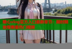糖心vlog官方入口最新章节：随时随地观看最热门视频