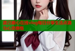 渡己糖心在线vlog每日分享生活点滴与心灵感悟