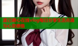 渡己糖心在线vlog每日分享生活点滴与心灵感悟