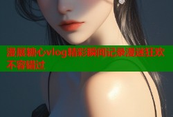 漫展糖心vlog精彩瞬间记录漫迷狂欢不容错过