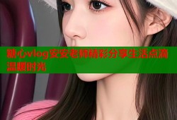 糖心vlog安安老师精彩分享生活点滴温暖时光