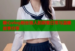 糖心vlog粉丝情人的甜蜜日常与温暖故事分享