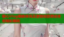 糖心Vlog蜘蛛侠风采激情绽放燃动青春精彩瞬间