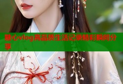 糖心vlog高品质生活记录精彩瞬间分享