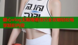 糖心vlog无限观看技巧全攻略轻松畅享精彩内容