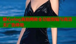 糖心vlog真拍揭秘全功能剪辑与高清无广告体验