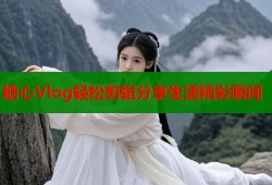 糖心Vlog轻松剪辑分享生活精彩瞬间