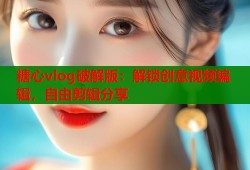 糖心vlog破解版：解锁创意视频编辑，自由剪辑分享