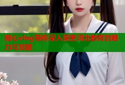 糖心vlog带你深入探索河北教育的魅力与发展