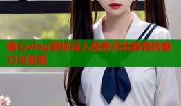 糖心vlog带你深入探索河北教育的魅力与发展