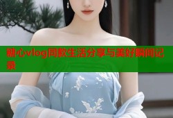 糖心vlog同款生活分享与美好瞬间记录