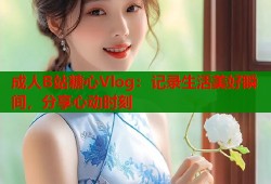 成人B站糖心Vlog：记录生活美好瞬间，分享心动时刻