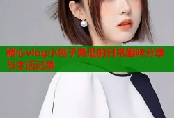 糖心vlog小包子黄瓜的日常趣味分享与生活记录