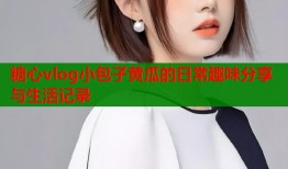 糖心vlog小包子黄瓜的日常趣味分享与生活记录