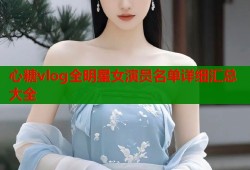 心糖vlog全明星女演员名单详细汇总大全