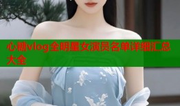 心糖vlog全明星女演员名单详细汇总大全