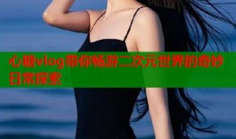 心糖vlog带你畅游二次元世界的奇妙日常探索