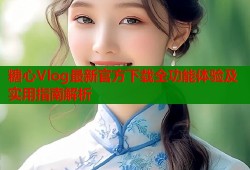 糖心Vlog最新官方下载全功能体验及实用指南解析