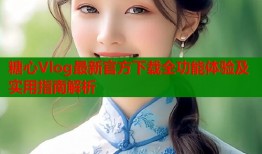 糖心Vlog最新官方下载全功能体验及实用指南解析