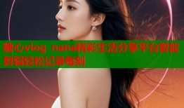 糖心vlog nana精彩生活分享平台智能剪辑轻松记录每刻