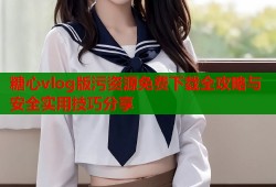 糖心vlog版污资源免费下载全攻略与安全实用技巧分享