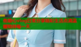 他糖心vlog日常分享精彩生活点滴温暖陪伴每一天