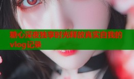 糖心深夜独享时光释放真实自我的vlog记录