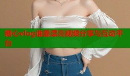 糖心vlog谁最漂亮视频分享与互动平台