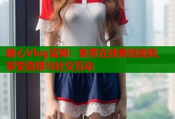糖心Vlog官网：免费在线看短视频，享受直播与社交互动