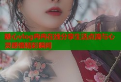 糖心vlog冉冉在线分享生活点滴与心灵感悟精彩瞬间
