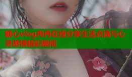糖心vlog冉冉在线分享生活点滴与心灵感悟精彩瞬间
