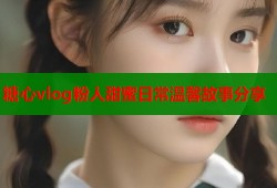 糖心vlog粉人甜蜜日常温馨故事分享