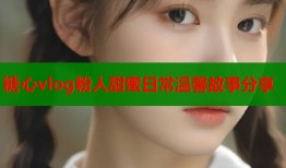 糖心vlog粉人甜蜜日常温馨故事分享
