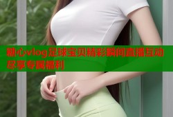 糖心vlog足球宝贝精彩瞬间直播互动尽享专属福利