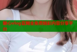 糖心vlog官网全免费精彩内容分享平台