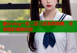 糖心vlog一区二区三区免费观看，尽享精彩视频内容