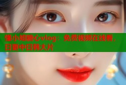 懂小姐糖心vlog：免费视频在线看，日更中日韩大片