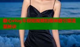 糖心vlog车模短视频拍摄神器引爆流量秘诀