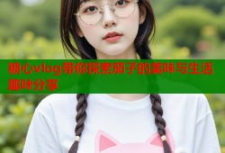 糖心vlog带你探索茄子的美味与生活趣味分享