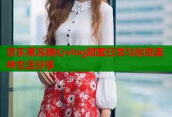 京东果冻糖心vlog甜蜜日常与创意美味生活分享