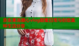京东果冻糖心vlog甜蜜日常与创意美味生活分享
